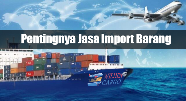 JASA IMPORT BARANG, APAKAH PENTING ? - Blog | Wilehcargo